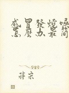 感冒发烧嗓子疼怎么办最简单的方法