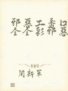 邪恶工番囗番大全全彩邪恶道