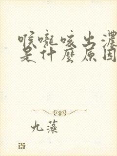 喉咙咳出浓黄痰是什么原因