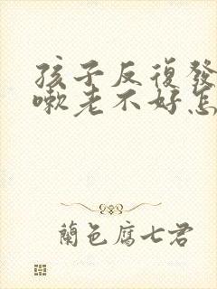 孩子反复发烧咳嗽老不好怎么办