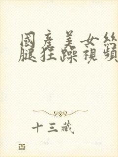 国产美女丝袜美腿狂躁视频