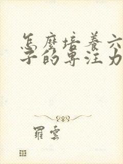 怎么培养六岁孩子的专注力