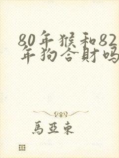 80年猴和82年狗合财吗