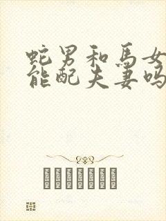 蛇男和马女属相能配夫妻吗