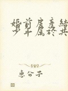 婚前房产结婚多少年属于共同财产