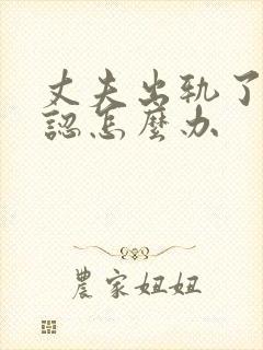 丈夫出轨了不承认怎么办