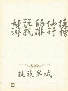 好玩的仙侠手机游戏排行榜