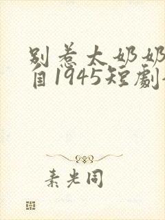 别惹太奶奶她来自1945短剧全集免费观看封面