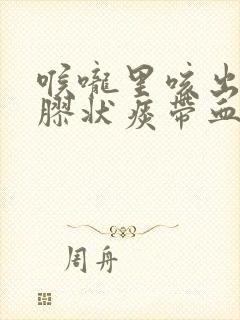 喉咙里咳出一团胶状痰带血丝