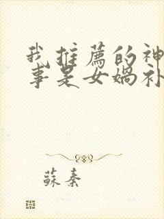 我推荐的神话故事是女娲补天我推荐