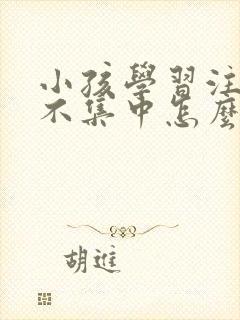 小孩学习注意力不集中怎么训练