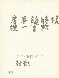 房事的时候一会硬一会软