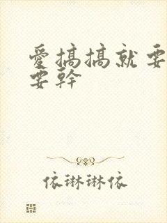 爱搞搞就要搞就要干