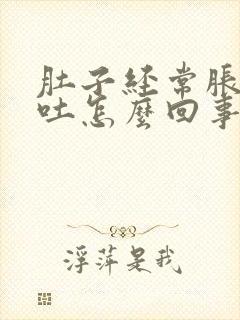 肚子经常胀气想吐怎么回事