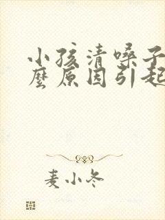 小孩清嗓子是什么原因引起的封面