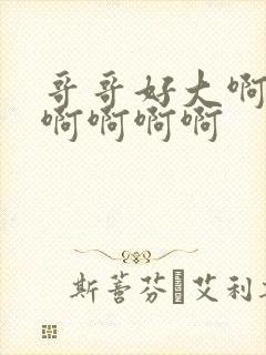 哥哥好大啊啊啊啊啊啊啊