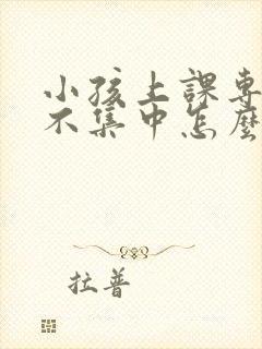 小孩上课专注力不集中怎么回事封面