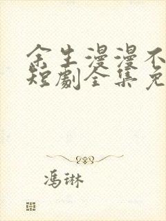 余生漫漫不相见短剧全集免费观看