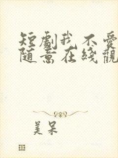 短剧我不爱了你随意在线观看