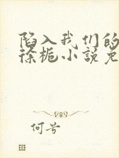 陷入我们的热恋徐栀小说免费阅读