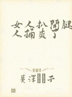 女人扒开腿让男人捅爽了