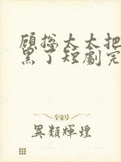 顾总太太把您拉黑了短剧完整版免费