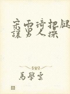 宋雨琦把腿张开让男人操