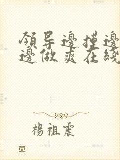 领导边摸边吃奶边做爽在线观看