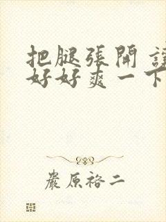 把腿张开 让我好好爽一下