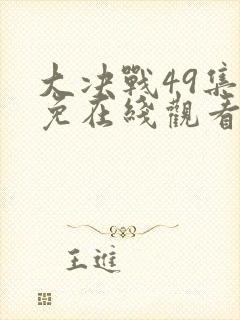 大决战49集全免在线观看