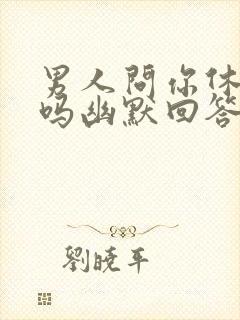 男人问你休息了吗幽默回答