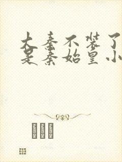 大秦不装了我爹是秦始皇小说