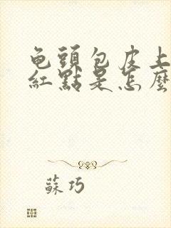 龟头包皮上长了红点是怎么回事