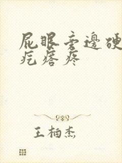 屁眼旁边硬硬的疙瘩疼