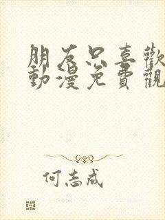 朋友只喜欢烦我动漫免费观看动漫