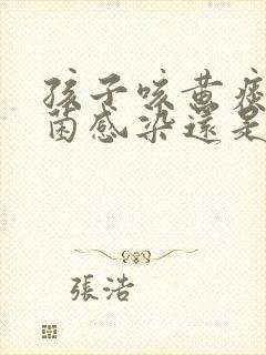 孩子咳黄痰是细菌感染还是病毒感染