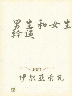 男生和女生一起干逼