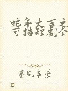 蛇年大吉之婚不可挡短剧全集免费观看