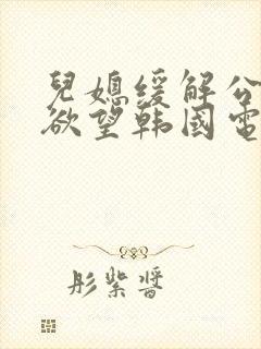 儿媳缓解公公的欲望韩国电影