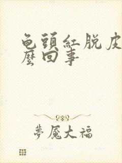 龟头红脱皮是怎么回事