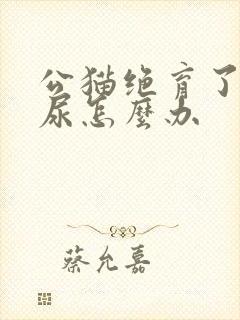 公猫绝育了还乱尿怎么办