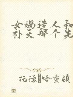 女娲造人和女娲补天哪个先