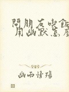 问朋友吃饭了吗 用幽默怎么问