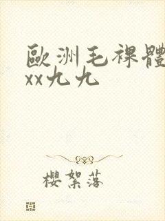 欧洲毛裸体xxxx九九