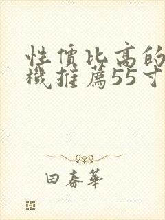 性价比高的电视机推荐55寸封面