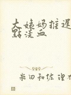 大姨妈推迟来了点淡血