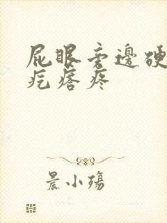 屁眼旁边硬硬的疙瘩疼