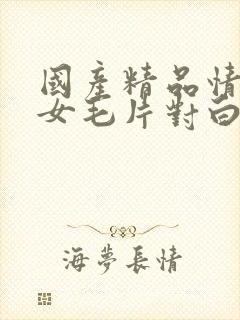 国产精品情侣熟女毛片对白看片