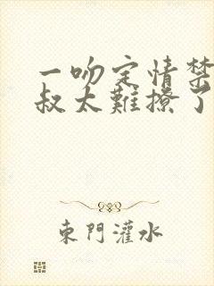 一吻定情禁欲小叔太难撩了