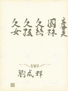 久久久国产日本女孩丝袜美腿一